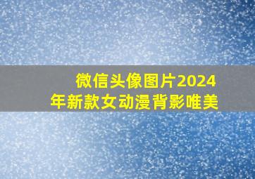 微信头像图片2024年新款女动漫背影唯美