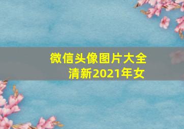 微信头像图片大全清新2021年女