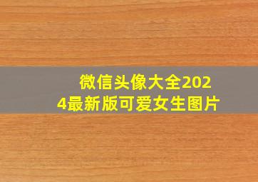 微信头像大全2024最新版可爱女生图片