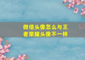 微信头像怎么与王者荣耀头像不一样