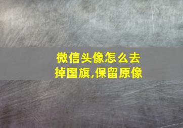 微信头像怎么去掉国旗,保留原像