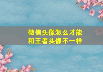 微信头像怎么才能和王者头像不一样