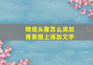 微信头像怎么添加背景图上添加文字