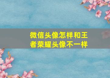 微信头像怎样和王者荣耀头像不一样