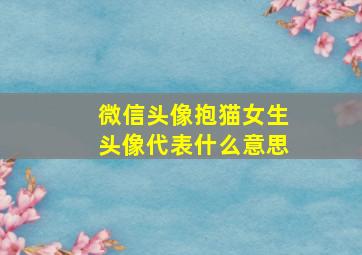 微信头像抱猫女生头像代表什么意思