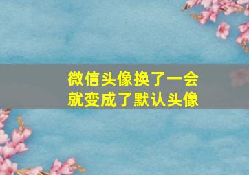 微信头像换了一会就变成了默认头像