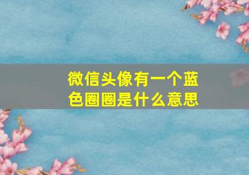 微信头像有一个蓝色圈圈是什么意思