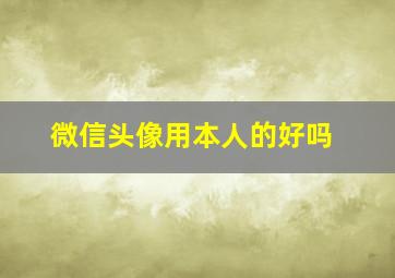 微信头像用本人的好吗