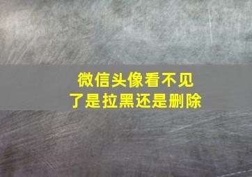 微信头像看不见了是拉黑还是删除