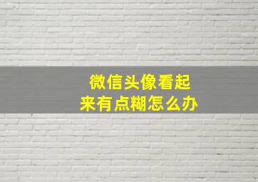 微信头像看起来有点糊怎么办