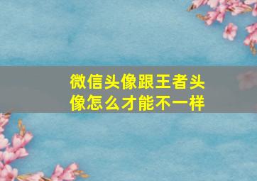 微信头像跟王者头像怎么才能不一样