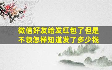 微信好友给发红包了但是不领怎样知道发了多少钱