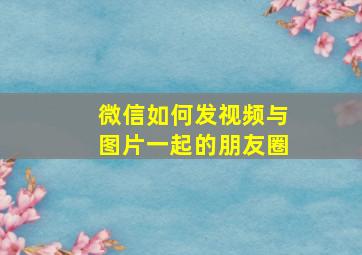 微信如何发视频与图片一起的朋友圈