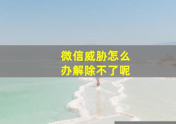 微信威胁怎么办解除不了呢