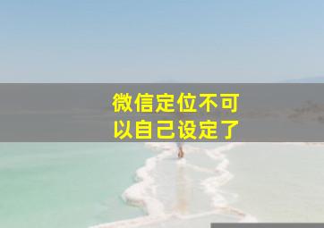 微信定位不可以自己设定了