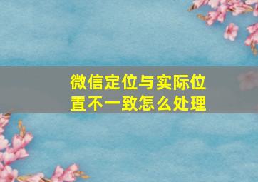 微信定位与实际位置不一致怎么处理