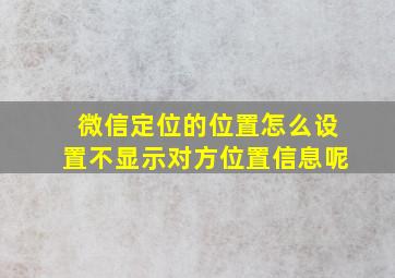 微信定位的位置怎么设置不显示对方位置信息呢