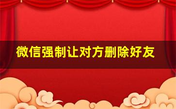 微信强制让对方删除好友