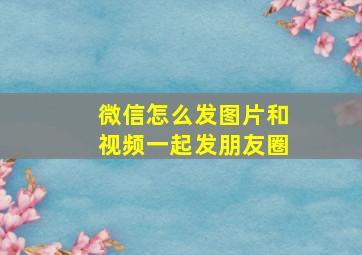 微信怎么发图片和视频一起发朋友圈