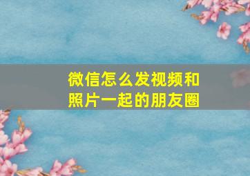 微信怎么发视频和照片一起的朋友圈