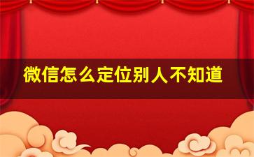 微信怎么定位别人不知道