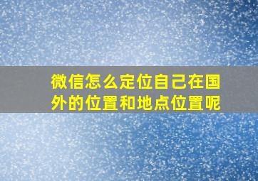 微信怎么定位自己在国外的位置和地点位置呢