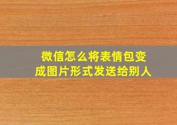 微信怎么将表情包变成图片形式发送给别人