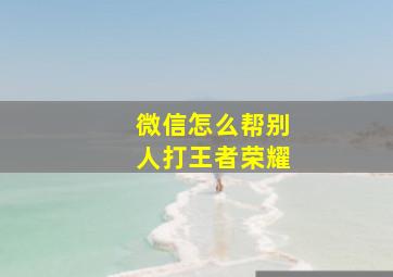 微信怎么帮别人打王者荣耀