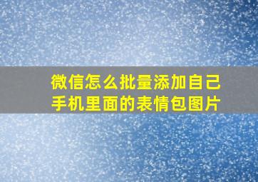 微信怎么批量添加自己手机里面的表情包图片