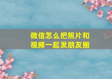 微信怎么把照片和视频一起发朋友圈