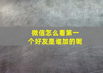 微信怎么看第一个好友是谁加的呢