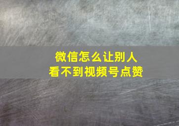 微信怎么让别人看不到视频号点赞