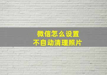 微信怎么设置不自动清理照片