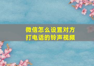 微信怎么设置对方打电话的铃声视频