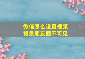 微信怎么设置视频背景朋友圈不可见