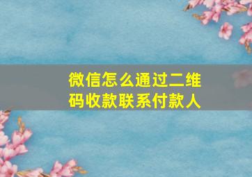 微信怎么通过二维码收款联系付款人