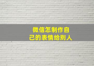 微信怎制作自己的表情给别人