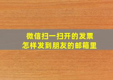 微信扫一扫开的发票怎样发到朋友的邮箱里