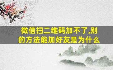 微信扫二维码加不了,别的方法能加好友是为什么