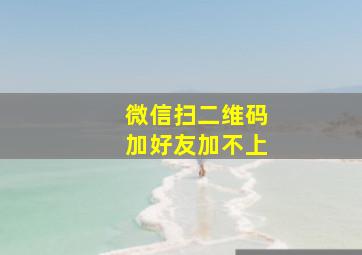 微信扫二维码加好友加不上