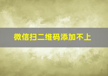 微信扫二维码添加不上