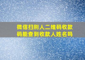 微信扫别人二维码收款码能查到收款人姓名吗