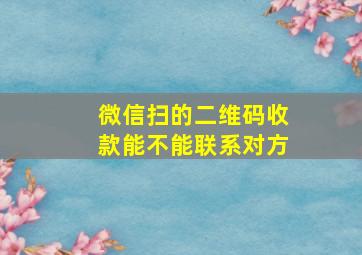 微信扫的二维码收款能不能联系对方