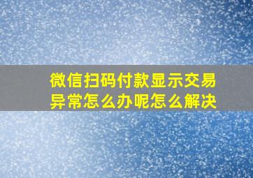 微信扫码付款显示交易异常怎么办呢怎么解决