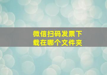 微信扫码发票下载在哪个文件夹