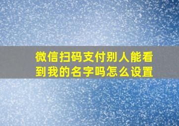 微信扫码支付别人能看到我的名字吗怎么设置