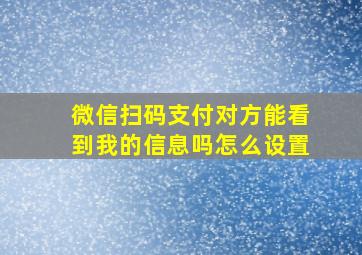 微信扫码支付对方能看到我的信息吗怎么设置