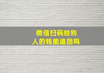 微信扫码给别人的钱能追回吗