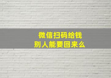 微信扫码给钱别人能要回来么