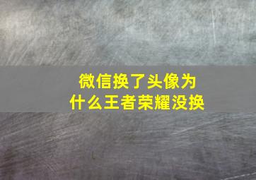 微信换了头像为什么王者荣耀没换